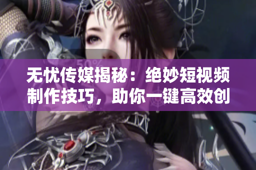 无忧传媒揭秘：绝妙短视频制作技巧，助你一键高效创作！