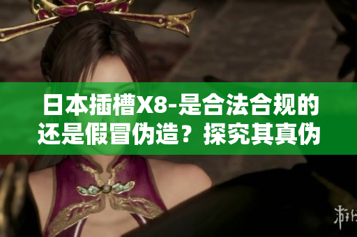 日本插槽X8-是合法合规的还是假冒伪造？探究其真伪