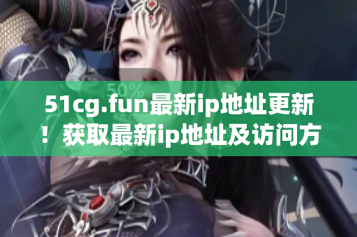 51cg.fun最新ip地址更新！获取最新ip地址及访问方式！(1)