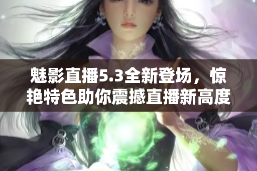 魅影直播5.3全新登场，惊艳特色助你震撼直播新高度