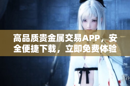 高品质贵金属交易APP，安全便捷下载，立即免费体验