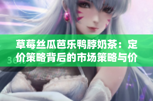 草莓丝瓜芭乐鸭脖奶茶：定价策略背后的市场策略与价值定位(1)