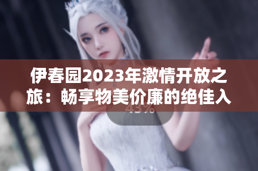 伊春园2023年激情开放之旅：畅享物美价廉的绝佳入口直达！