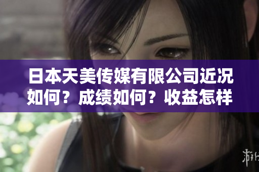 日本天美传媒有限公司近况如何？成绩如何？收益怎样？