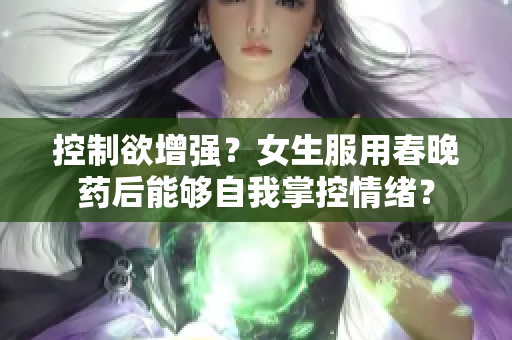 控制欲增强？女生服用春晚药后能够自我掌控情绪？