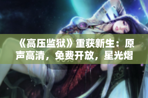 《高压监狱》重获新生：原声高清，免费开放，星光熠熠！