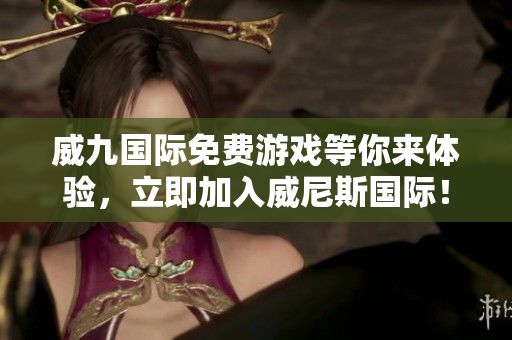 威九国际免费游戏等你来体验，立即加入威尼斯国际！