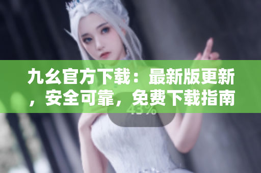 九幺官方下载：最新版更新，安全可靠，免费下载指南