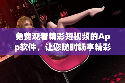 免费观看精彩短视频的App软件，让您随时畅享精彩内容