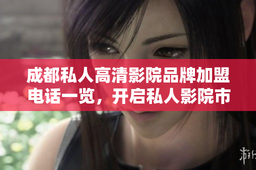 成都私人高清影院品牌加盟电话一览，开启私人影院市场新纪元