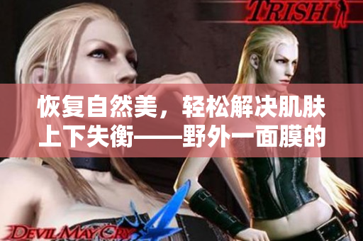 恢复自然美，轻松解决肌肤上下失衡——野外一面膜的使用方法大揭秘