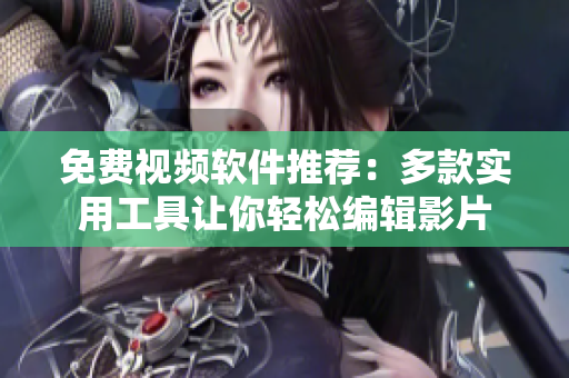 免费视频软件推荐：多款实用工具让你轻松编辑影片