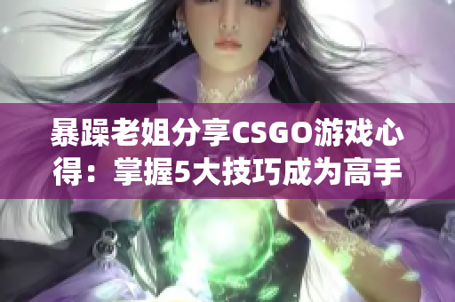 暴躁老姐分享CSGO游戏心得：掌握5大技巧成为高手(1)