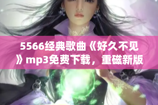 5566经典歌曲《好久不见》mp3免费下载，重磁新版本！(1)
