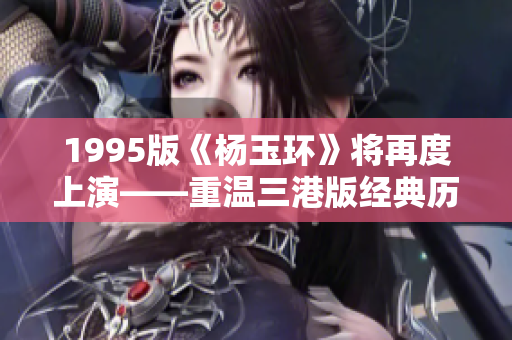 1995版《杨玉环》将再度上演——重温三港版经典历史传奇