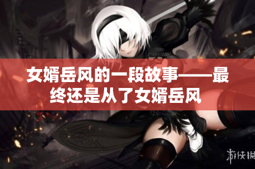 女婿岳风的一段故事——最终还是从了女婿岳风 