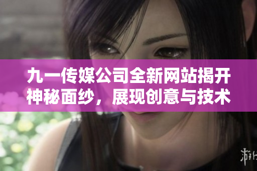 九一传媒公司全新网站揭开神秘面纱，展现创意与技术的完美融合
