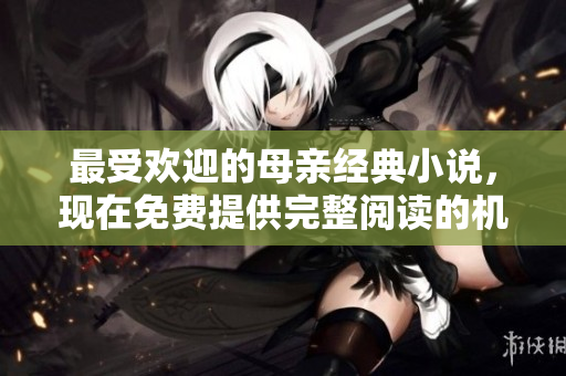 最受欢迎的母亲经典小说，现在免费提供完整阅读的机会