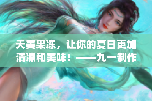 天美果冻，让你的夏日更加清凉和美味！——九一制作新口味推出(1)