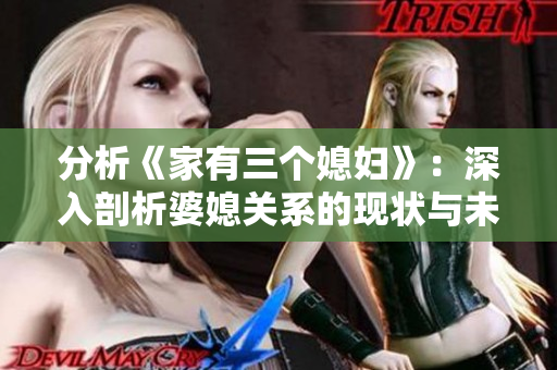分析《家有三个媳妇》：深入剖析婆媳关系的现状与未来发展。