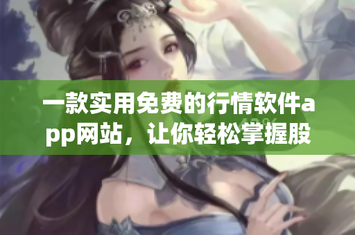 一款实用免费的行情软件app网站，让你轻松掌握股市动向