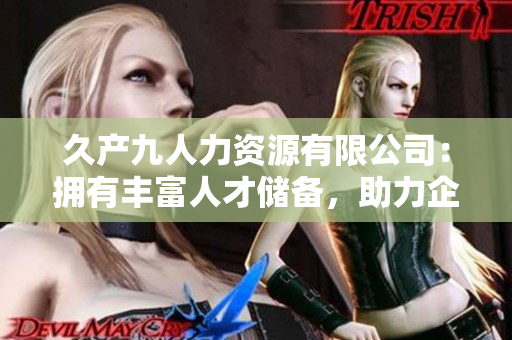 久产九人力资源有限公司：拥有丰富人才储备，助力企业蒸蒸日上