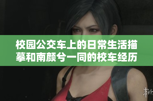 校园公交车上的日常生活描摹和南颜兮一同的校车经历