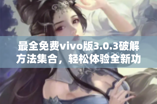 最全免费vivo版3.0.3破解方法集合，轻松体验全新功能！