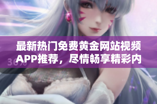 最新热门免费黄金网站视频APP推荐，尽情畅享精彩内容