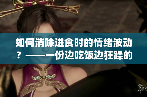 如何消除进食时的情绪波动？——一份边吃饭边狂躁的终极应对指南(1)