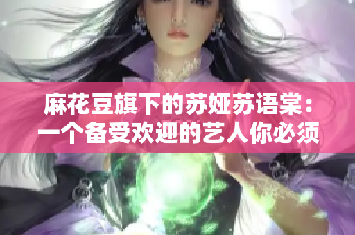 麻花豆旗下的苏娅苏语棠：一个备受欢迎的艺人你必须认识