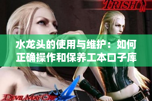 水龙头的使用与维护：如何正确操作和保养工本口子库的水龙头(1)