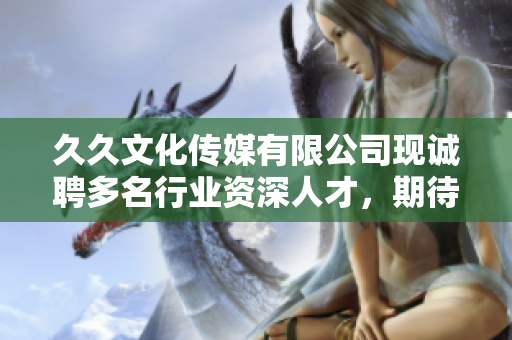 久久文化传媒有限公司现诚聘多名行业资深人才，期待您的加入