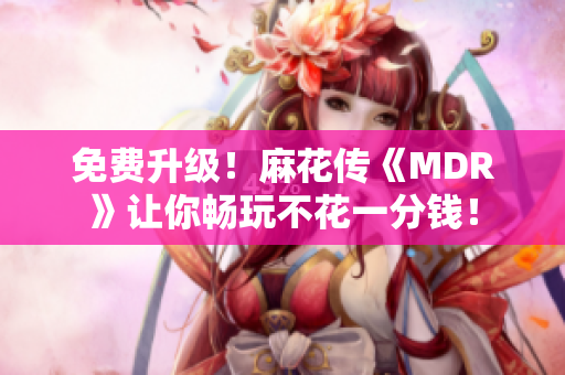 免费升级！麻花传《MDR》让你畅玩不花一分钱！