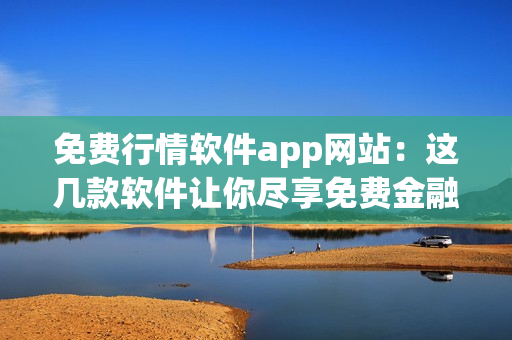 免费行情软件app网站：这几款软件让你尽享免费金融市场数据(1)