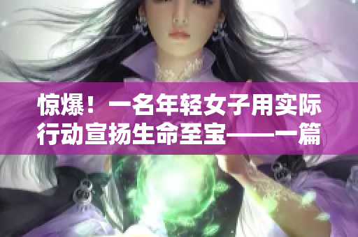 惊爆！一名年轻女子用实际行动宣扬生命至宝——一篇鼓舞人心的故事