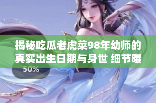 揭秘吃瓜老虎菜98年幼师的真实出生日期与身世 细节曝光(1)