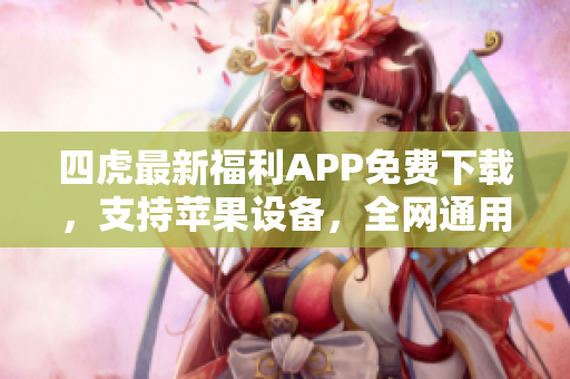 四虎最新福利APP免费下载，支持苹果设备，全网通用！