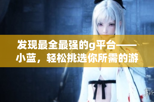 发现最全最强的g平台——小蓝，轻松挑选你所需的游戏！