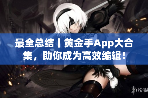 最全总结丨黄金手App大合集，助你成为高效编辑！