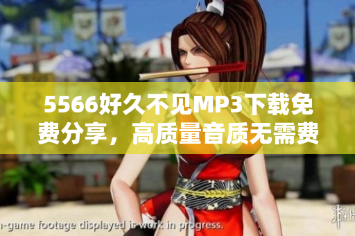 5566好久不见MP3下载免费分享，高质量音质无需费用获取