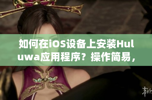 如何在iOS设备上安装Huluwa应用程序？操作简易，步骤详细(1)