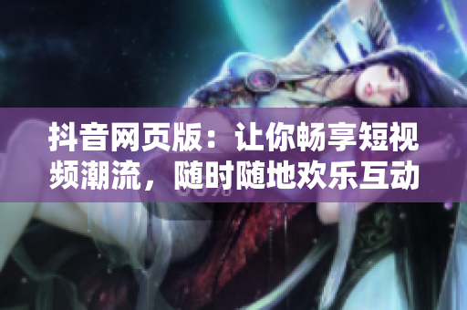 抖音网页版：让你畅享短视频潮流，随时随地欢乐互动