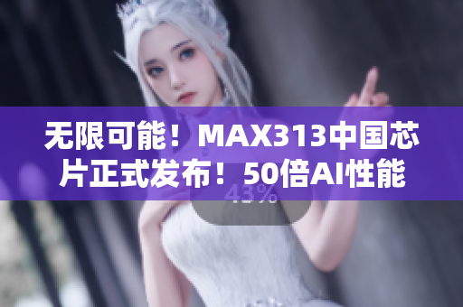 无限可能！MAX313中国芯片正式发布！50倍AI性能领跑！