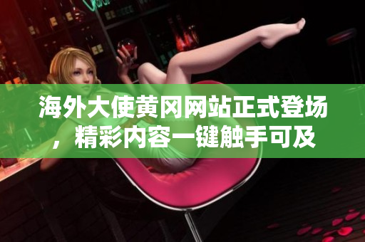 海外大使黄冈网站正式登场，精彩内容一键触手可及