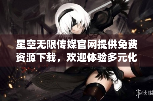 星空无限传媒官网提供免费资源下载，欢迎体验多元化创意作品(1)