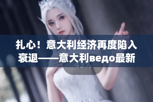扎心！意大利经济再度陷入衰退——意大利ведо最新数据分析(1)