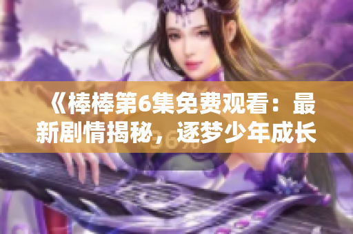 《棒棒第6集免费观看：最新剧情揭秘，逐梦少年成长的必看之作！》