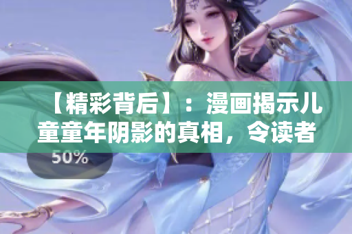 【精彩背后】：漫画揭示儿童童年阴影的真相，令读者深感同情和警觉