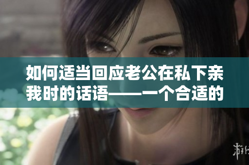 如何适当回应老公在私下亲我时的话语——一个合适的回应策略